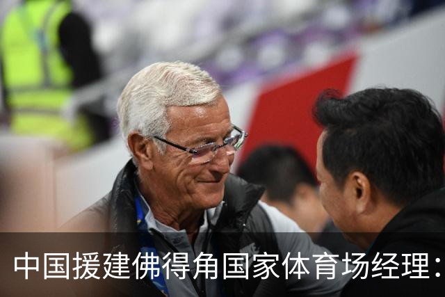 中国援建佛得角国家体育场经理：逼平西班牙，我一点都不惊讶